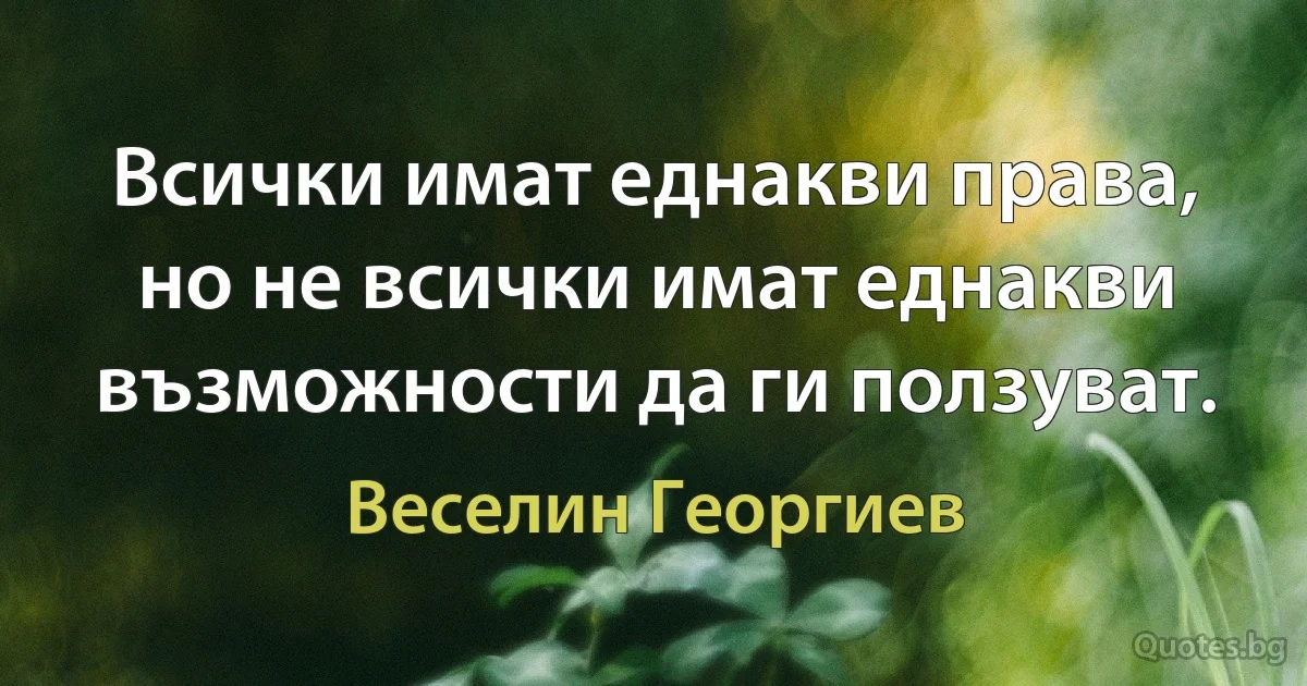 Всички имат еднакви права, но не всички имат еднакви възможности да ги ползуват. (Веселин Георгиев)