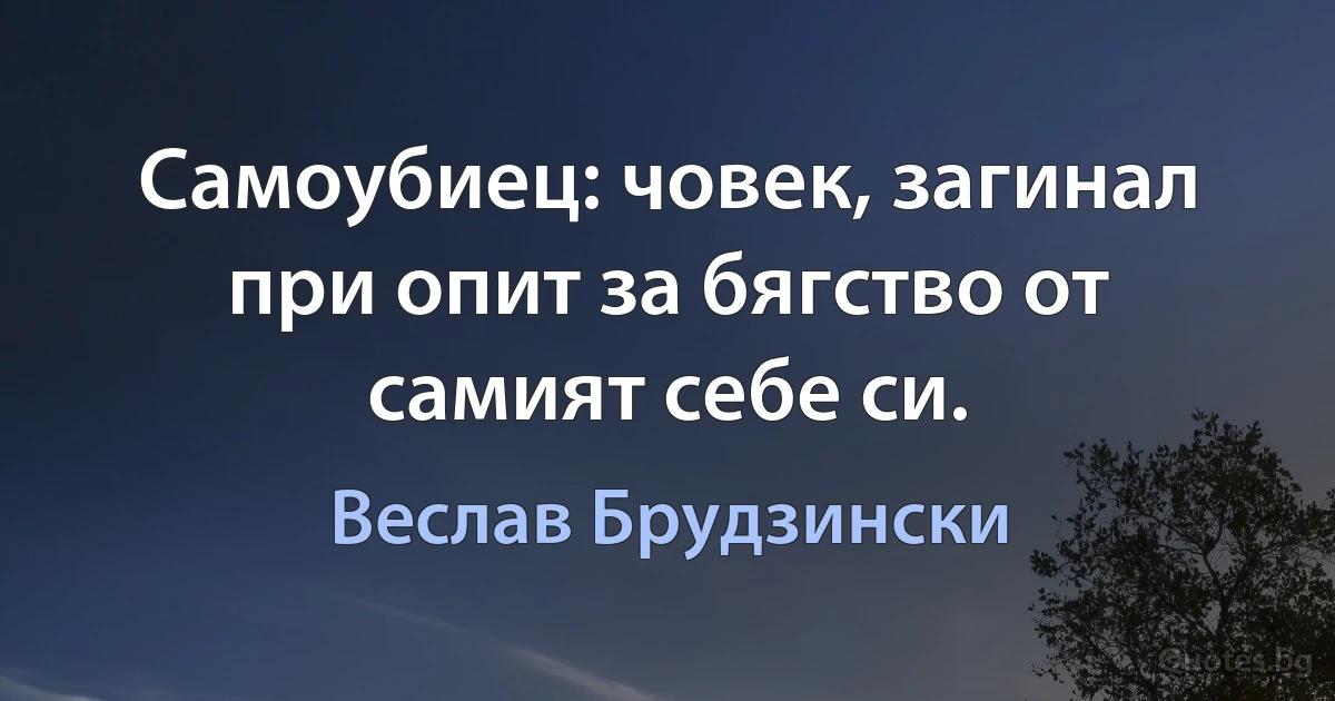 Самоубиец: човек, загинал при опит за бягство от самият себе си. (Веслав Брудзински)