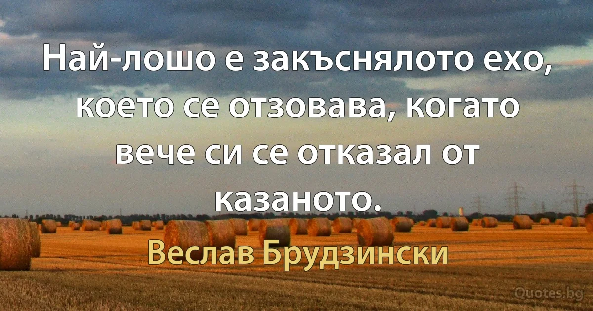 Най-лошо е закъснялото ехо, което се отзовава, когато вече си се отказал от казаното. (Веслав Брудзински)