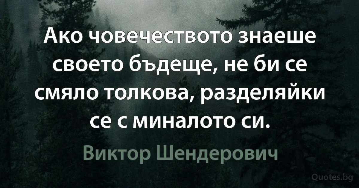 Ако човечеството знаеше своето бъдеще, не би се смяло толкова, разделяйки се с миналото си. (Виктор Шендерович)