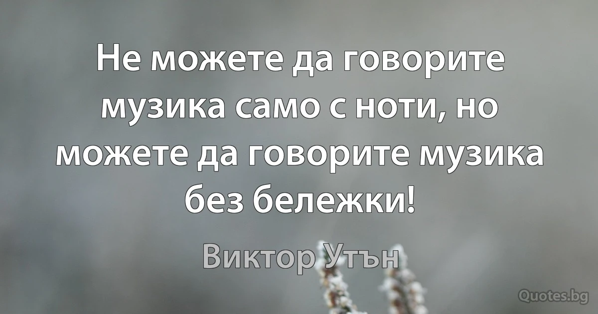 Не можете да говорите музика само с ноти, но можете да говорите музика без бележки! (Виктор Утън)