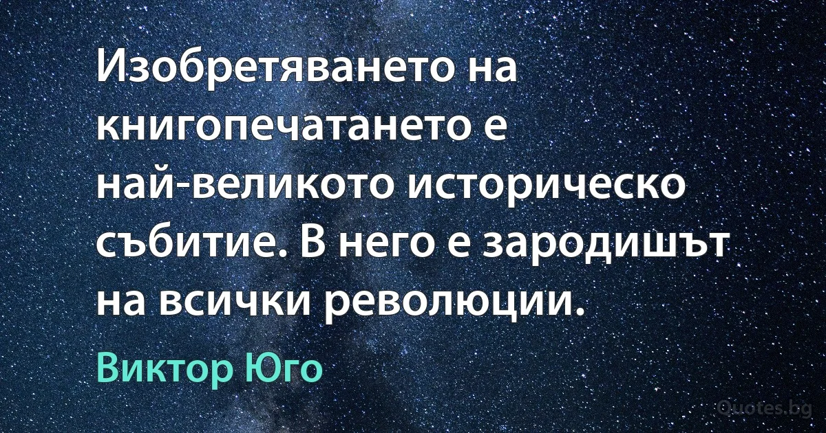 Изобретяването на книгопечатането е най-великото историческо събитие. В него е зародишът на всички революции. (Виктор Юго)