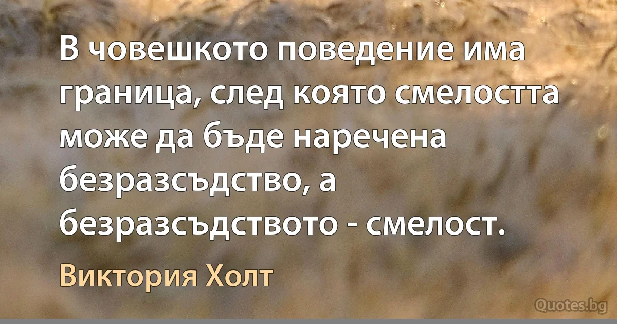 В човешкото поведение има граница, след която смелостта може да бъде наречена безразсъдство, а безразсъдството - смелост. (Виктория Холт)