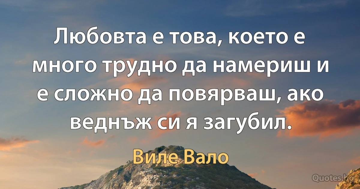 Любовта е това, което е много трудно да намериш и е сложно да повярваш, ако веднъж си я загубил. (Виле Вало)