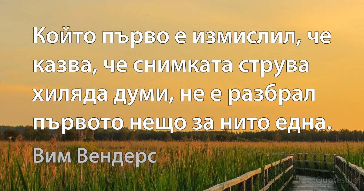 Който първо е измислил, че казва, че снимката струва хиляда думи, не е разбрал първото нещо за нито една. (Вим Вендерс)