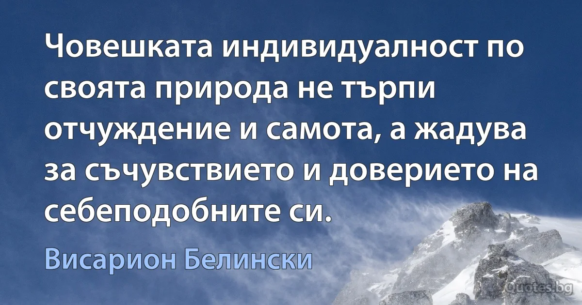 Човешката индивидуалност по своята природа не търпи отчуждение и самота, а жадува за съчувствието и доверието на себеподобните си. (Висарион Белински)