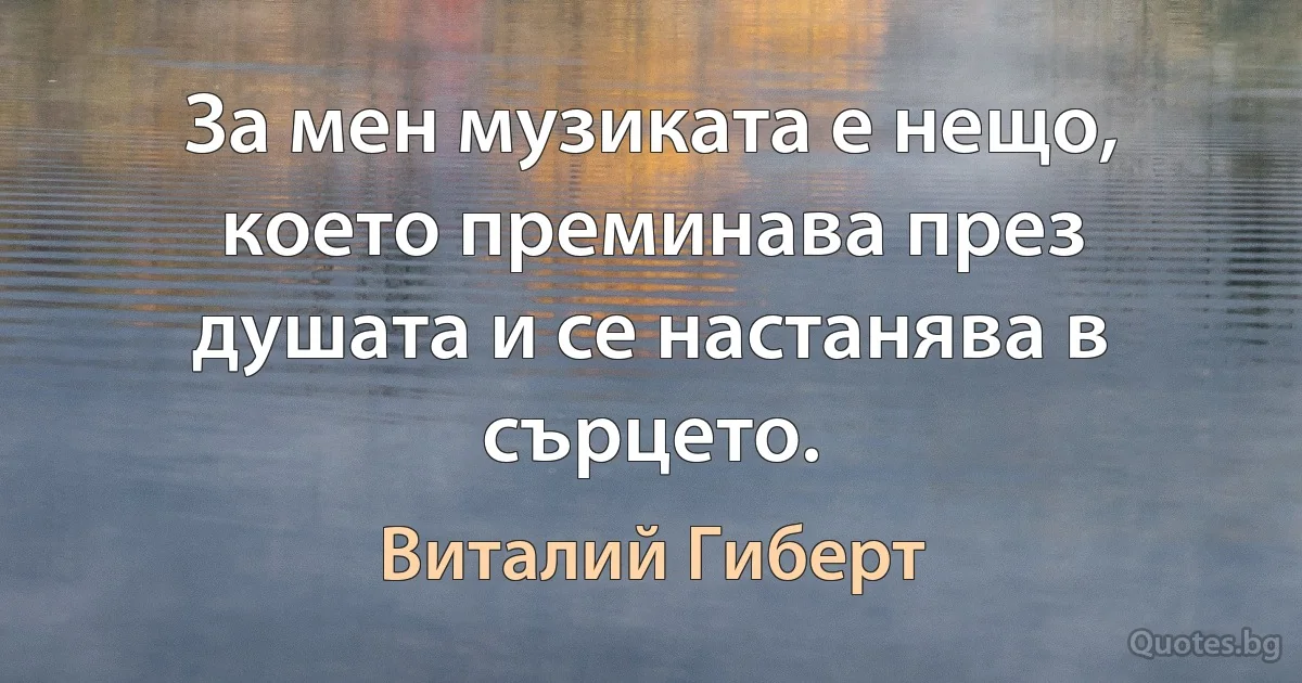 За мен музиката е нещо, което преминава през душата и се настанява в сърцето. (Виталий Гиберт)