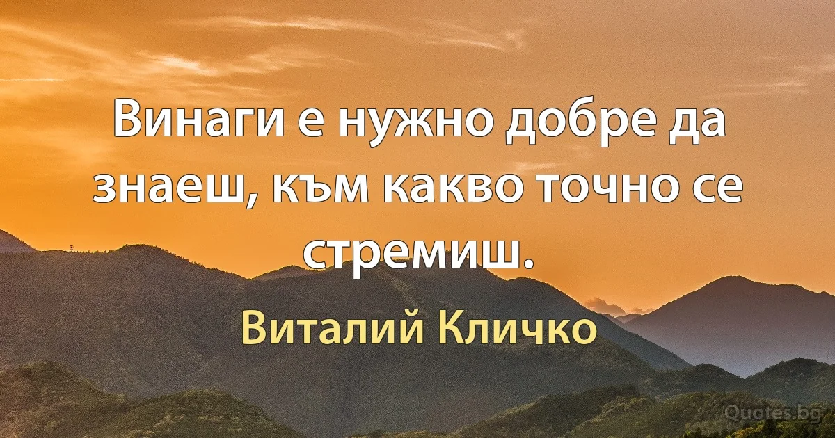 Винаги е нужно добре да знаеш, към какво точно се стремиш. (Виталий Кличко)