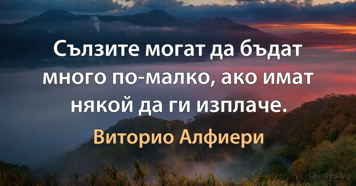 Сълзите могат да бъдат много по-малко, ако имат някой да ги изплаче. (Виторио Алфиери)