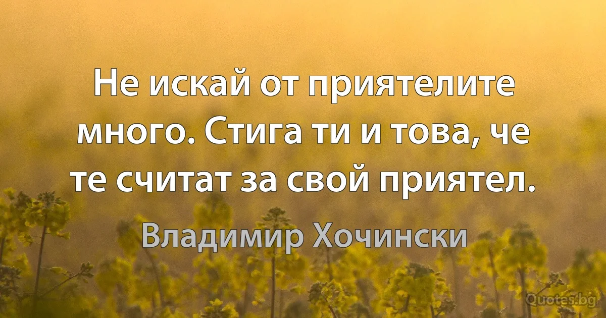 Не искай от приятелите много. Стига ти и това, че те считат за свой приятел. (Владимир Хочински)