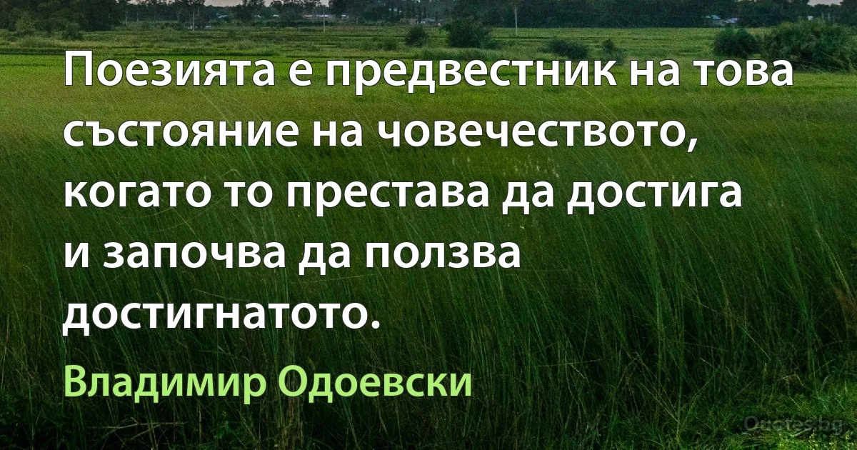 Поезията е предвестник на това състояние на човечеството, когато то престава да достига и започва да ползва достигнатото. (Владимир Одоевски)