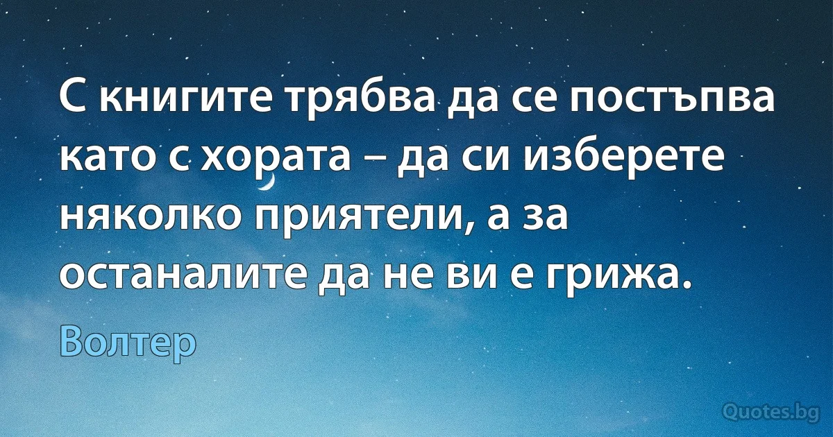 С книгите трябва да се постъпва като с хората – да си изберете няколко приятели, а за останалите да не ви е грижа. (Волтер)