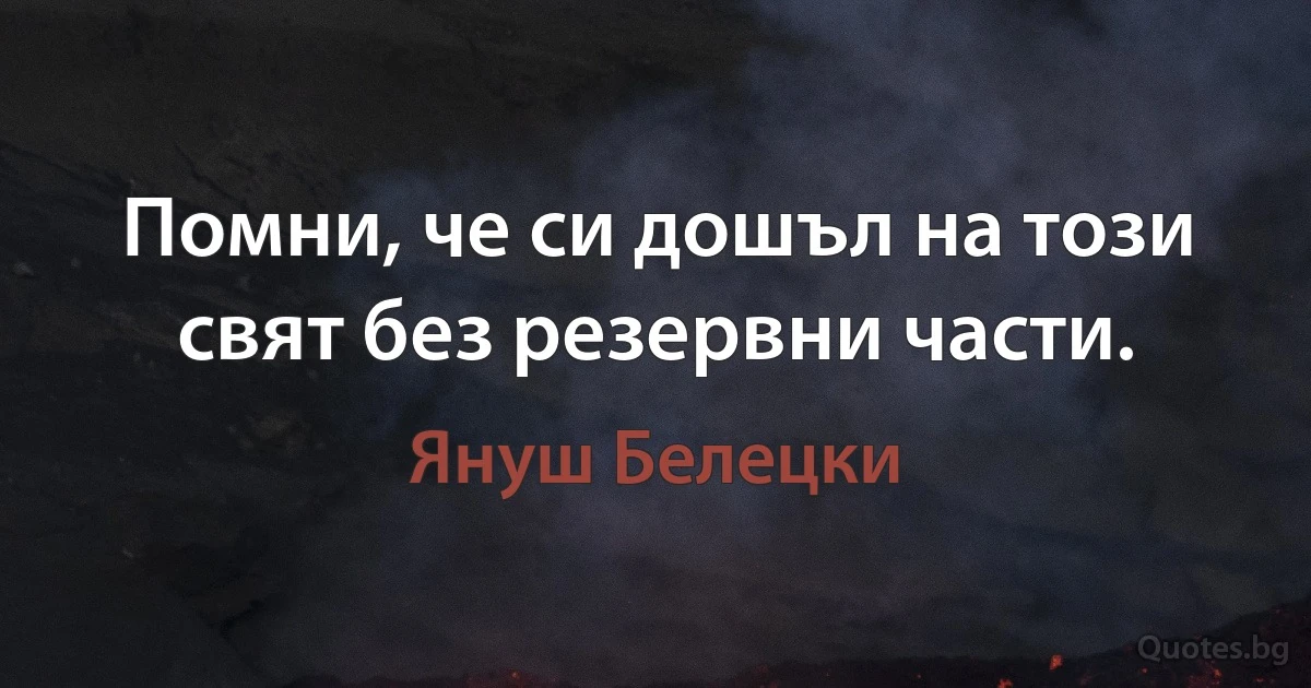 Помни, че си дошъл на този свят без резервни части. (Януш Белецки)