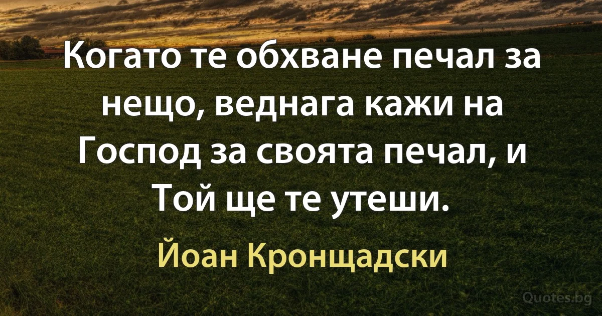 Когато те обхване печал за нещо, веднага кажи на Господ за своята печал, и Той ще те утеши. (Йоан Кронщадски)