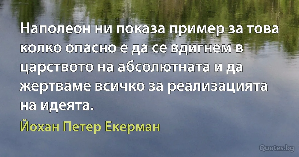 Наполеон ни показа пример за това колко опасно е да се вдигнем в царството на абсолютната и да жертваме всичко за реализацията на идеята. (Йохан Петер Екерман)