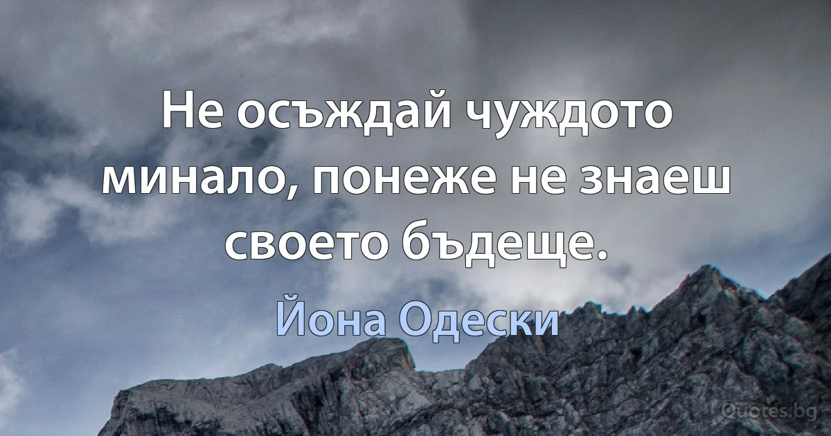 Не осъждай чуждото минало, понеже не знаеш своето бъдеще. (Йона Одески)