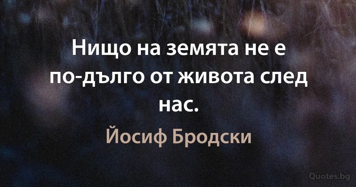 Нищо на земята не е по-дълго от живота след нас. (Йосиф Бродски)