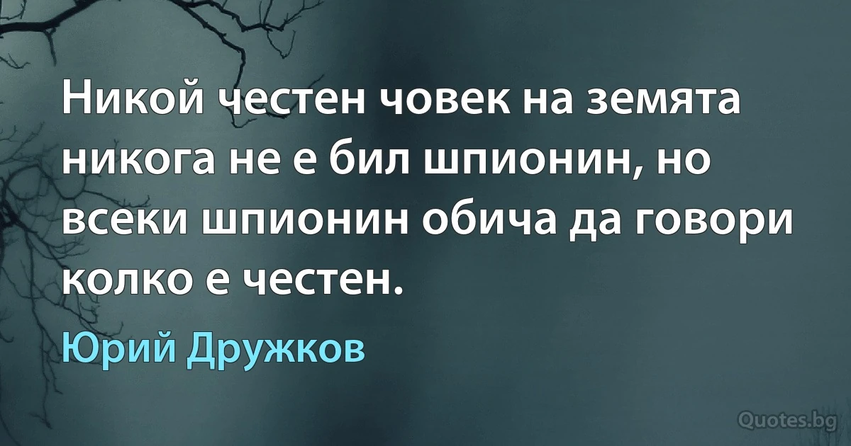 Никой честен човек на земята никога не е бил шпионин, но всеки шпионин обича да говори колко е честен. (Юрий Дружков)