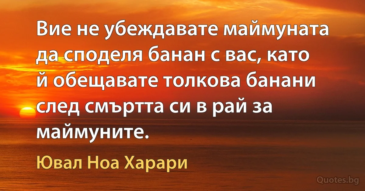 Вие не убеждавате маймуната да споделя банан с вас, като й обещавате толкова банани след смъртта си в рай за маймуните. (Ювал Ноа Харари)