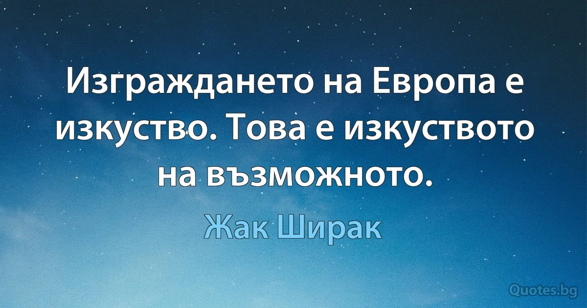 Изграждането на Европа е изкуство. Това е изкуството на възможното. (Жак Ширак)