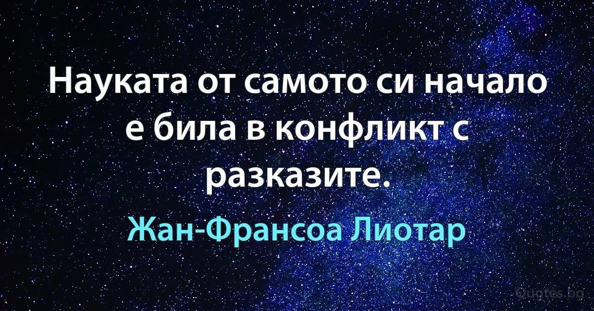 Науката от самото си начало е била в конфликт с разказите. (Жан-Франсоа Лиотар)