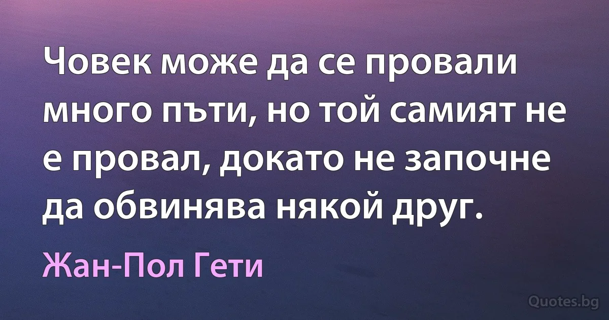 Човек може да се провали много пъти, но той самият не е провал, докато не започне да обвинява някой друг. (Жан-Пол Гети)