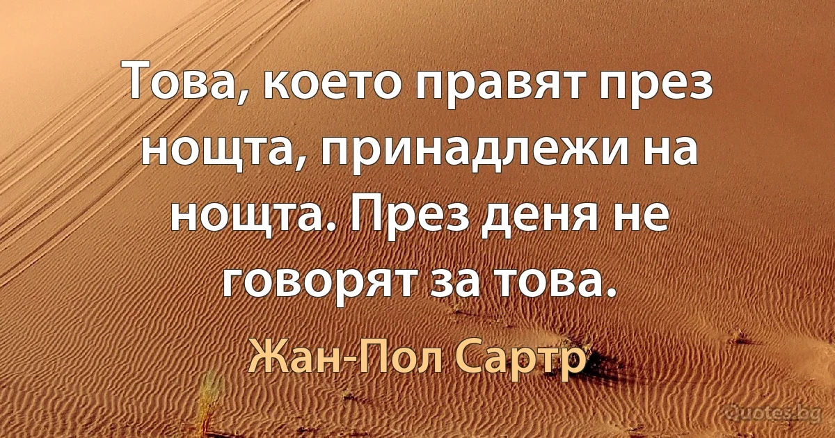 Това, което правят през нощта, принадлежи на нощта. През деня не говорят за това. (Жан-Пол Сартр)