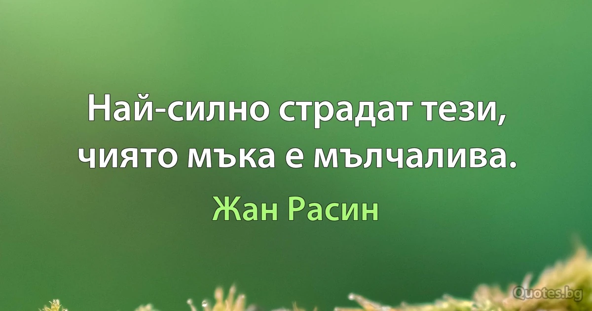 Най-силно страдат тези, чиято мъка е мълчалива. (Жан Расин)