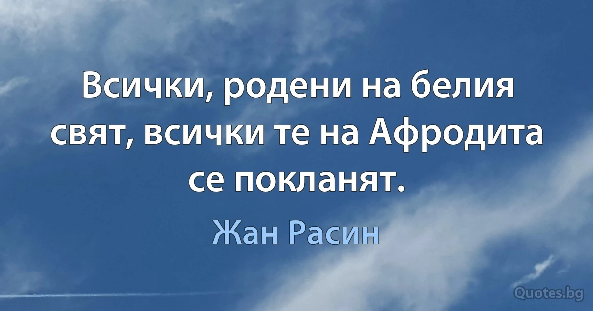 Всички, родени на белия свят, всички те на Афродита се покланят. (Жан Расин)