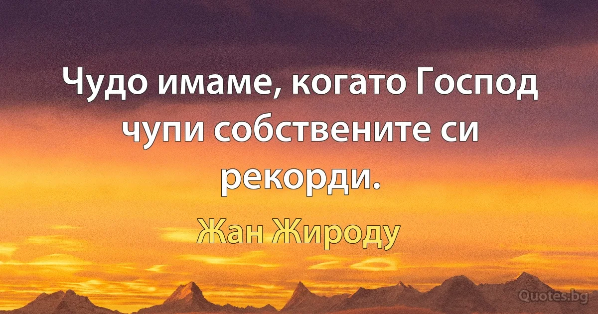 Чудо имаме, когато Господ чупи собствените си рекорди. (Жан Жироду)