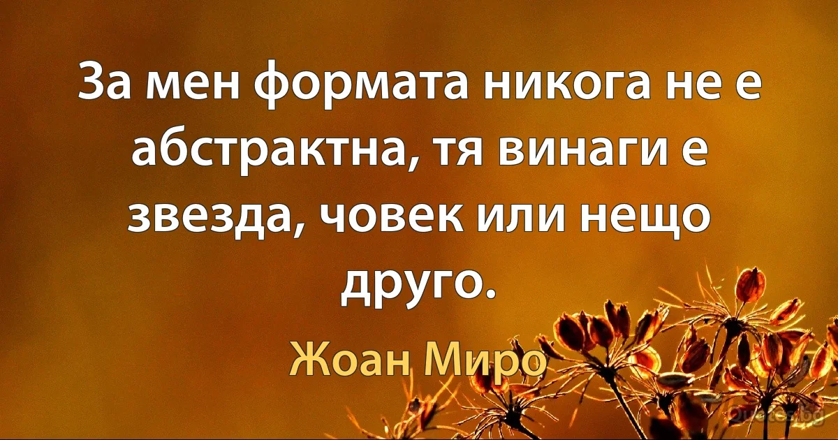 За мен формата никога не е абстрактна, тя винаги е звезда, човек или нещо друго. (Жоан Миро)