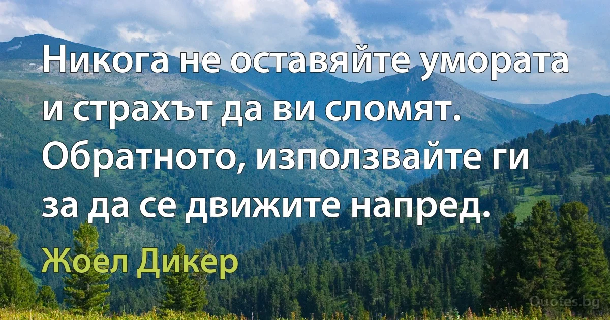 Никога не оставяйте умората и страхът да ви сломят. Обратното, използвайте ги за да се движите напред. (Жоел Дикер)