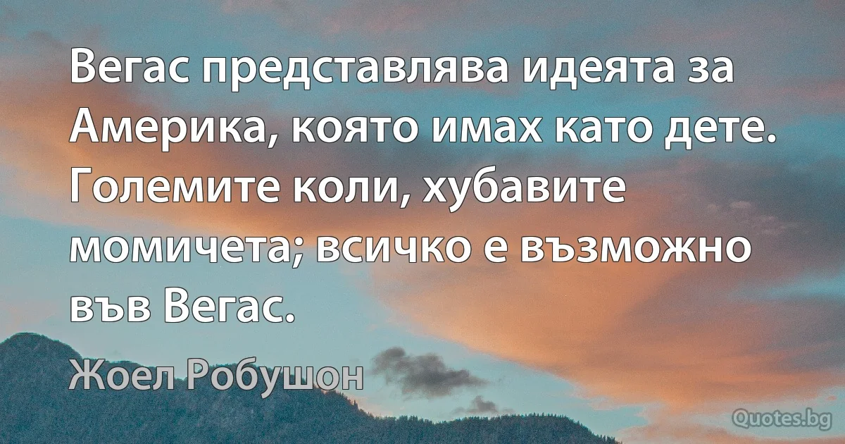 Вегас представлява идеята за Америка, която имах като дете. Големите коли, хубавите момичета; всичко е възможно във Вегас. (Жоел Робушон)