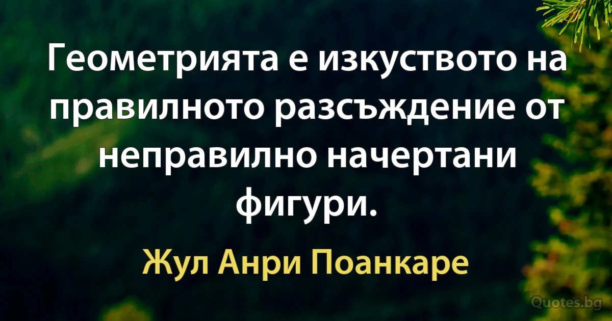 Геометрията е изкуството на правилното разсъждение от неправилно начертани фигури. (Жул Анри Поанкаре)