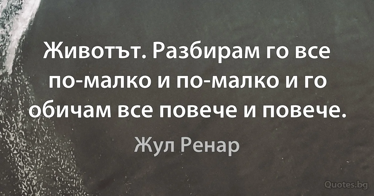 Животът. Разбирам го все по-малко и по-малко и го обичам все повече и повече. (Жул Ренар)