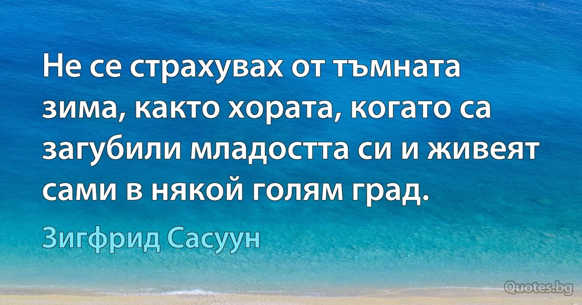 Не се страхувах от тъмната зима, както хората, когато са загубили младостта си и живеят сами в някой голям град. (Зигфрид Сасуун)