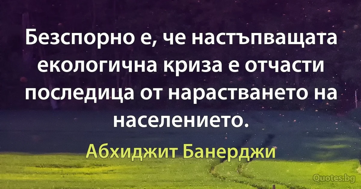 Безспорно е, че настъпващата екологична криза е отчасти последица от нарастването на населението. (Абхиджит Банерджи)