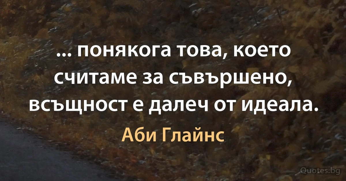 ... понякога това, което считаме за съвършено, всъщност е далеч от идеала. (Аби Глайнс)