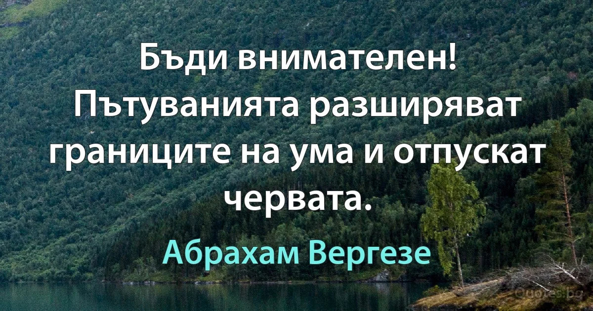 Бъди внимателен! Пътуванията разширяват границите на ума и отпускат червата. (Абрахам Вергезе)