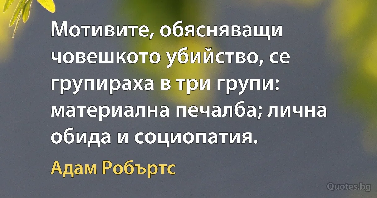 Мотивите, обясняващи човешкото убийство, се групираха в три групи: материална печалба; лична обида и социопатия. (Адам Робъртс)