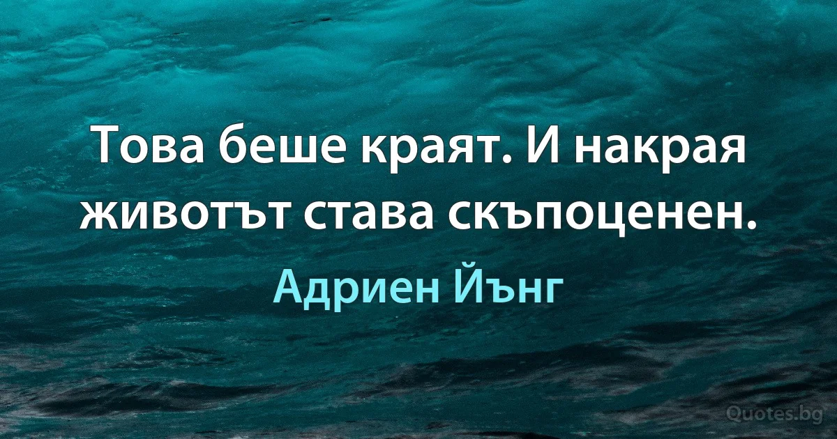 Това беше краят. И накрая животът става скъпоценен. (Адриен Йънг)