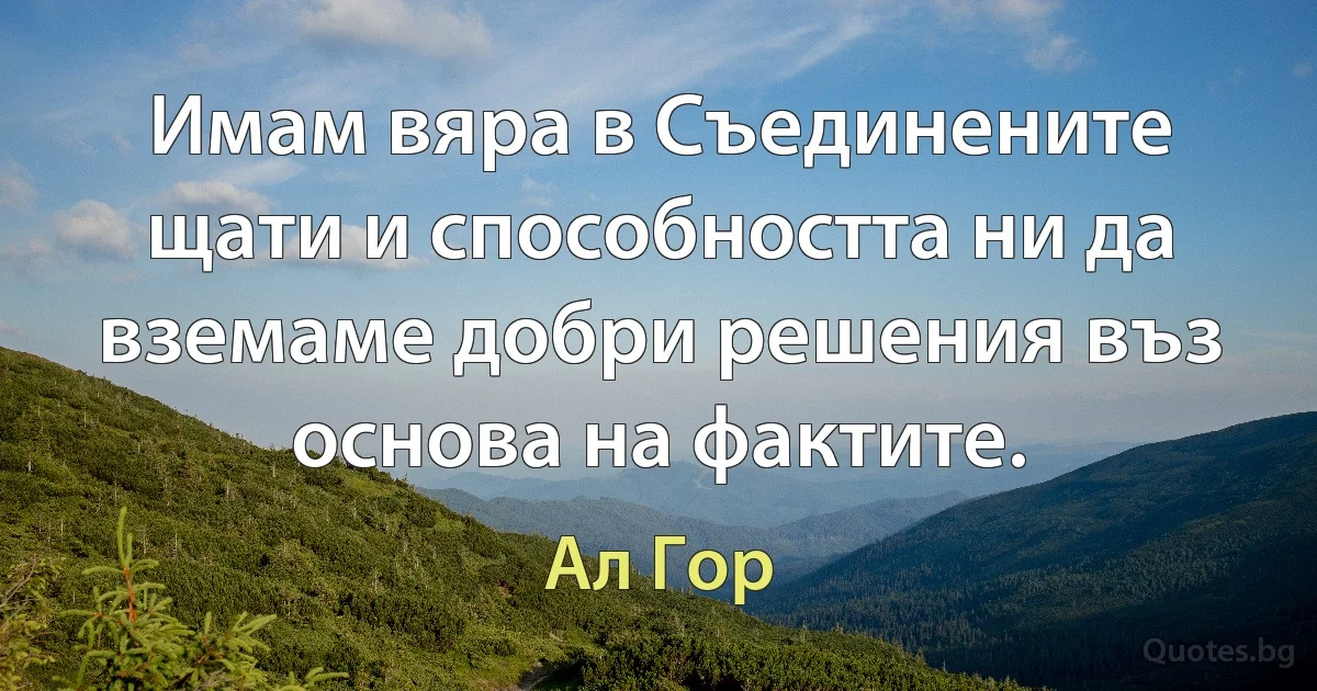 Имам вяра в Съединените щати и способността ни да вземаме добри решения въз основа на фактите. (Ал Гор)