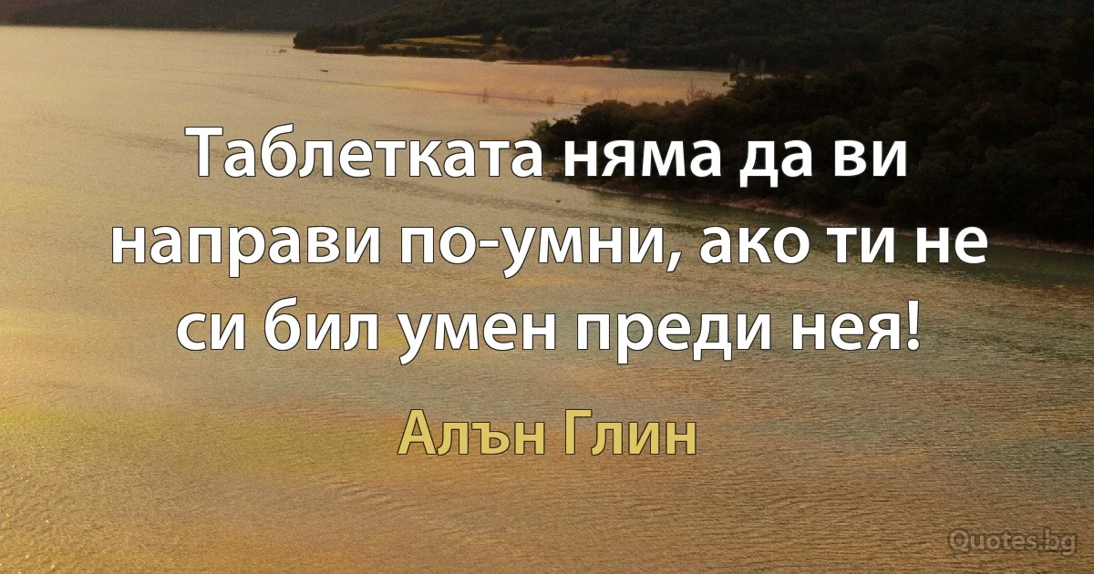 Таблетката няма да ви направи по-умни, ако ти не си бил умен преди нея! (Алън Глин)