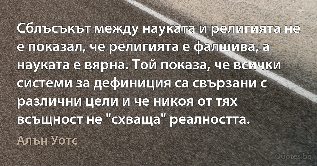 Сблъсъкът между науката и религията не е показал, че религията е фалшива, а науката е вярна. Той показа, че всички системи за дефиниция са свързани с различни цели и че никоя от тях всъщност не "схваща" реалността. (Алън Уотс)