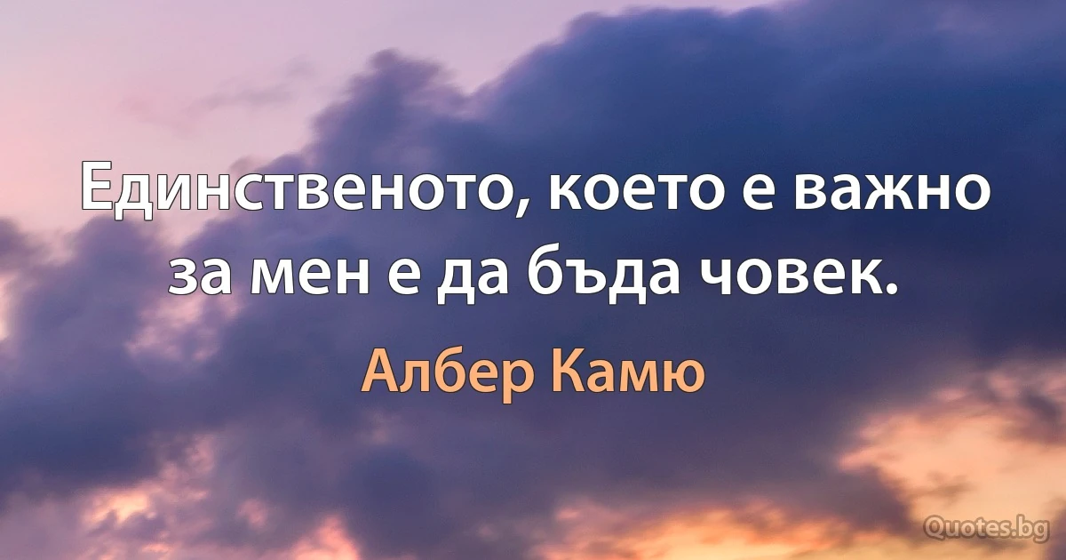 Единственото, което е важно за мен е да бъда човек. (Албер Камю)