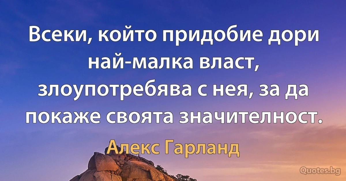 Всеки, който придобие дори най-малка власт, злоупотребява с нея, за да покаже своята значителност. (Алекс Гарланд)