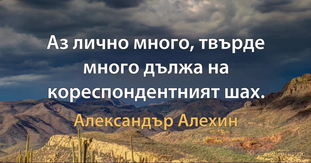 Аз лично много, твърде много дължа на кореспондентният шах. (Александър Алехин)