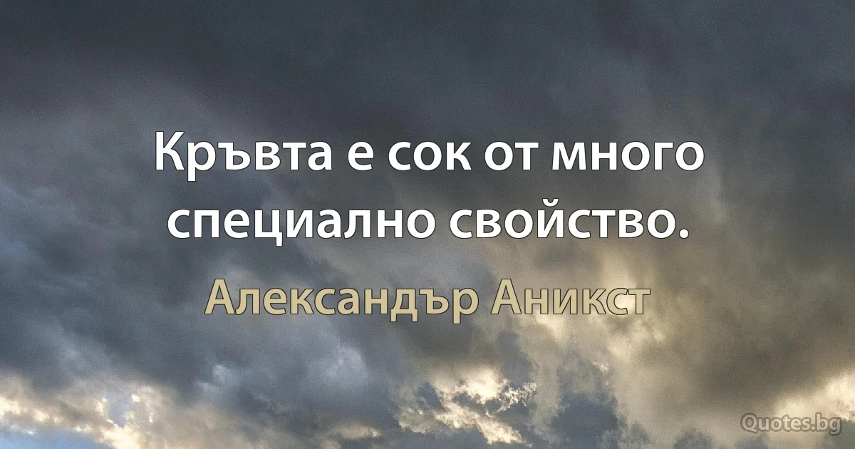 Кръвта е сок от много специално свойство. (Александър Аникст)