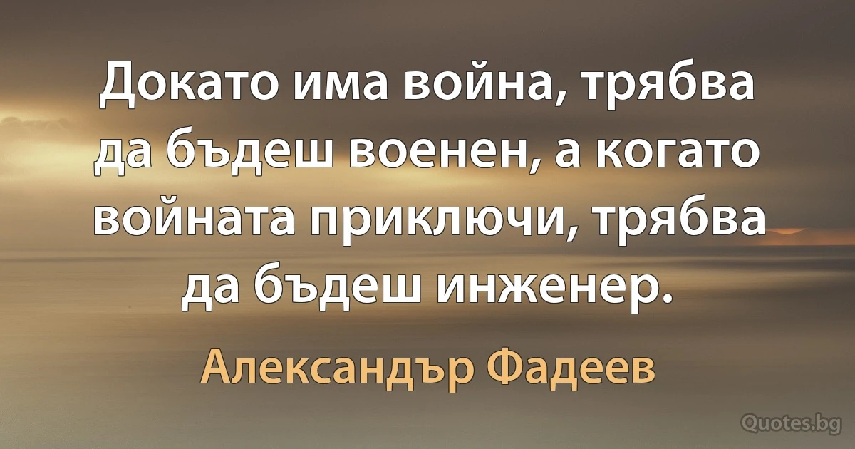 Докато има война, трябва да бъдеш военен, а когато войната приключи, трябва да бъдеш инженер. (Александър Фадеев)