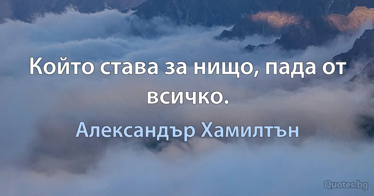 Който става за нищо, пада от всичко. (Александър Хамилтън)